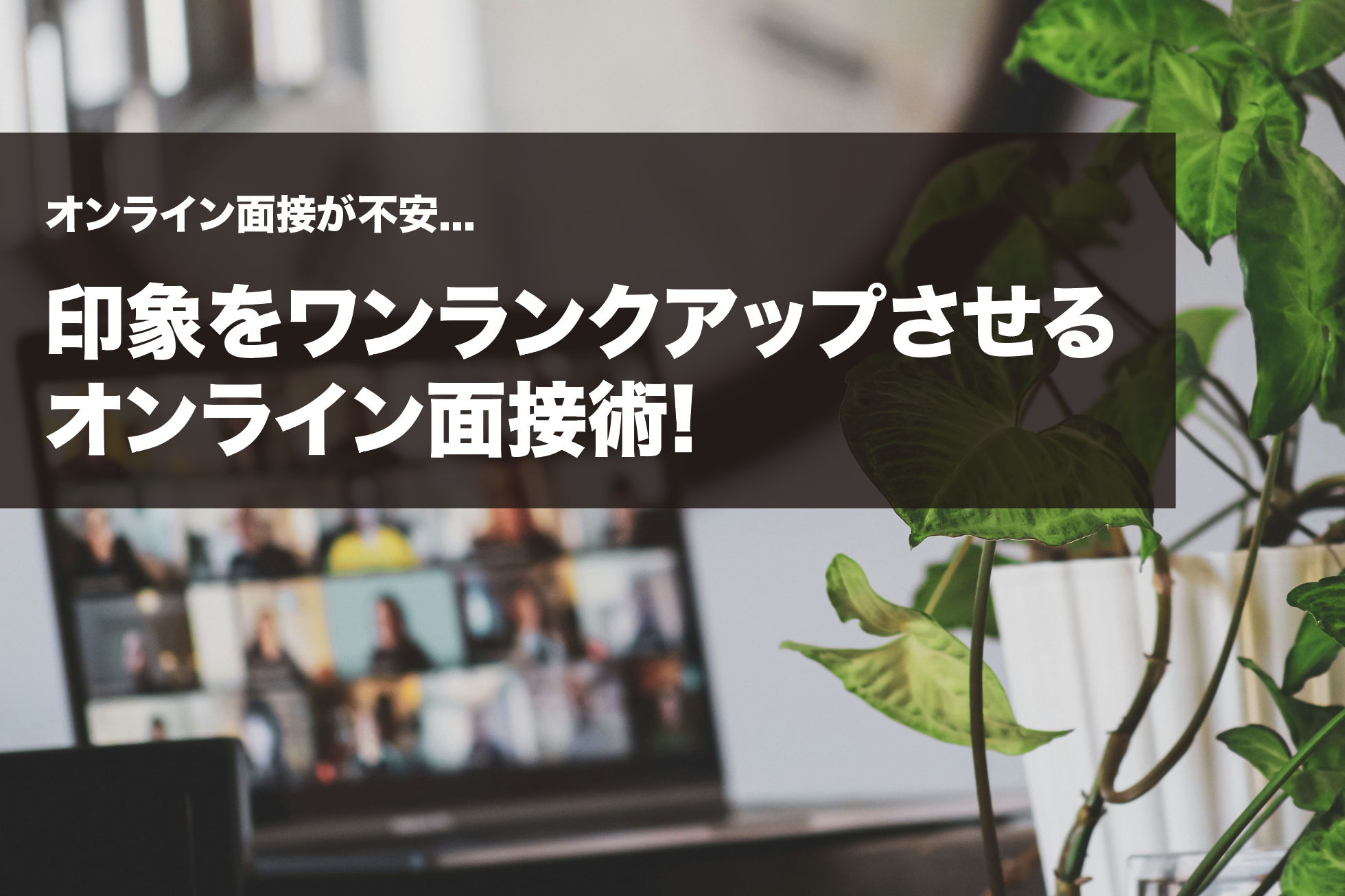 オンライン面接で印象をワンランクアップさせる完全ガイド。